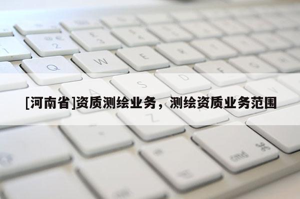 [河南省]资质测绘业务，测绘资质业务范围