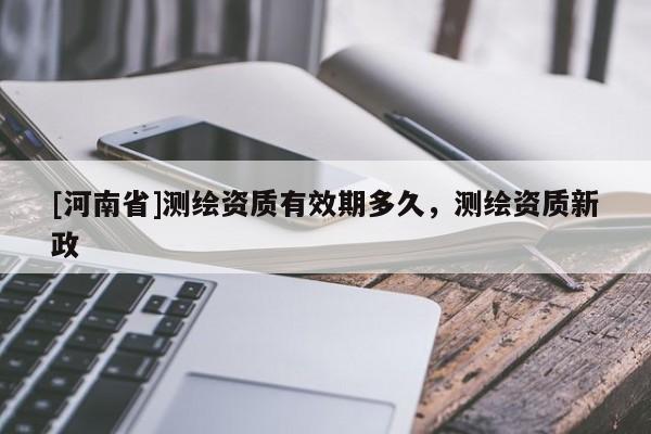 [河南省]测绘资质有效期多久，测绘资质新政
