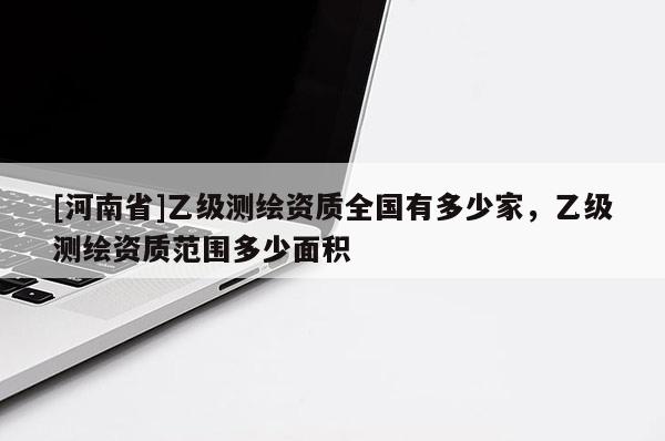 [河南省]乙级测绘资质全国有多少家，乙级测绘资质范围多少面积