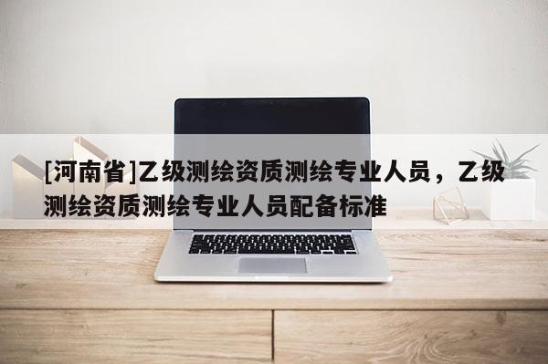 [河南省]乙级测绘资质测绘专业人员，乙级测绘资质测绘专业人员配备标准