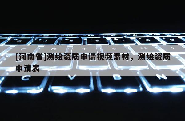 [河南省]测绘资质申请视频素材，测绘资质申请表