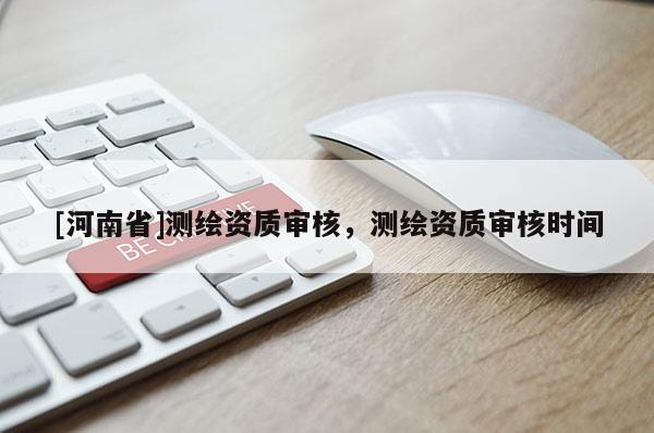 [河南省]测绘资质审核，测绘资质审核时间