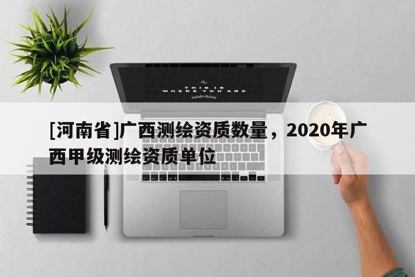 [河南省]广西测绘资质数量，2020年广西甲级测绘资质单位