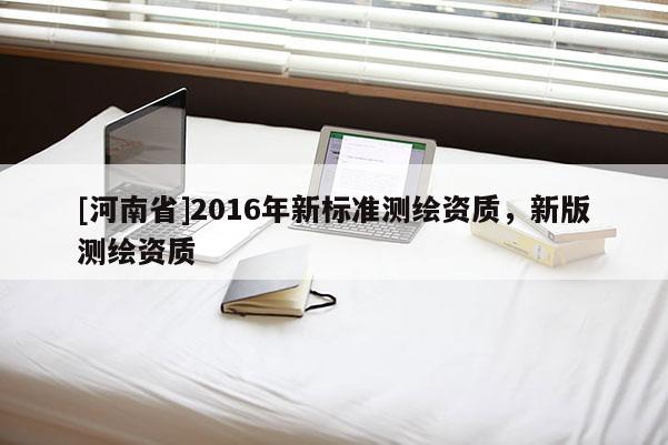 [河南省]2016年新标准测绘资质，新版测绘资质