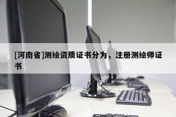 [河南省]测绘资质证书分为，注册测绘师证书