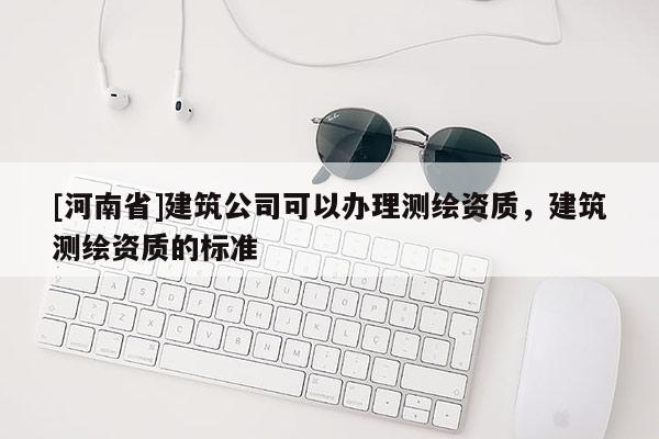[河南省]建筑公司可以办理测绘资质，建筑测绘资质的标准