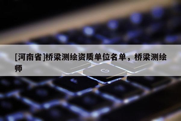 [河南省]桥梁测绘资质单位名单，桥梁测绘师