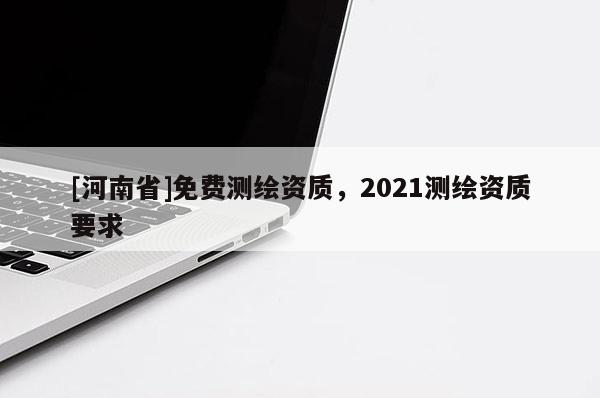 [河南省]免费测绘资质，2021测绘资质要求