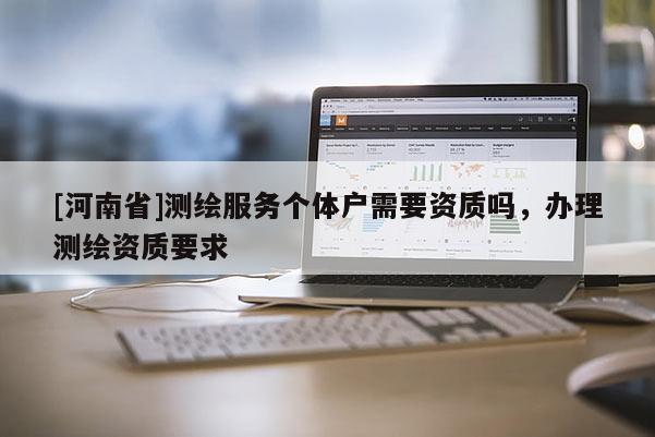 [河南省]测绘服务个体户需要资质吗，办理测绘资质要求