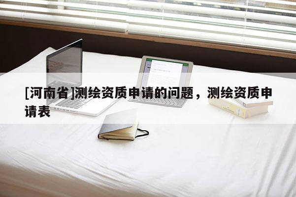 [河南省]测绘资质申请的问题，测绘资质申请表