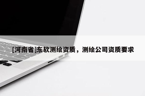 [河南省]东软测绘资质，测绘公司资质要求