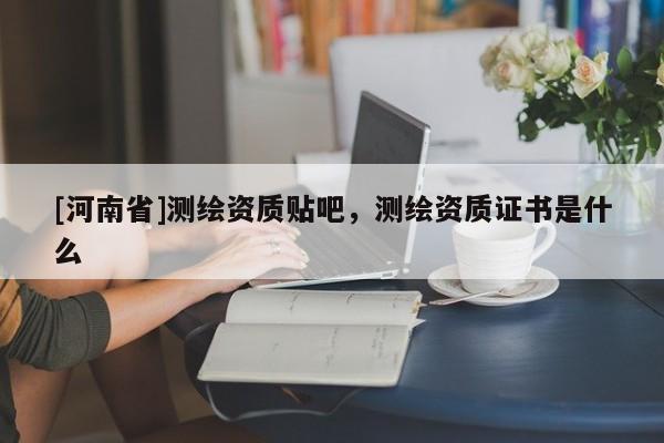 [河南省]测绘资质贴吧，测绘资质证书是什么
