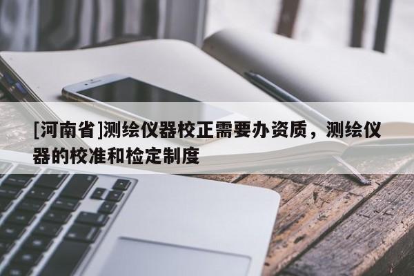 [河南省]测绘仪器校正需要办资质，测绘仪器的校准和检定制度