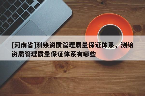 [河南省]测绘资质管理质量保证体系，测绘资质管理质量保证体系有哪些