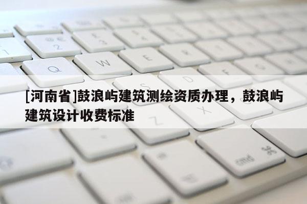 [河南省]鼓浪屿建筑测绘资质办理，鼓浪屿建筑设计收费标准