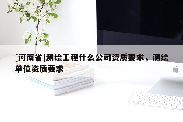 [河南省]测绘工程什么公司资质要求，测绘单位资质要求