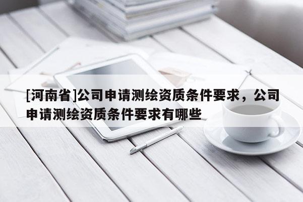 [河南省]公司申请测绘资质条件要求，公司申请测绘资质条件要求有哪些