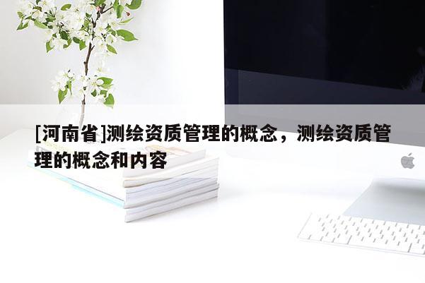 [河南省]测绘资质管理的概念，测绘资质管理的概念和内容