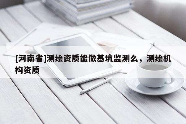 [河南省]测绘资质能做基坑监测么，测绘机构资质