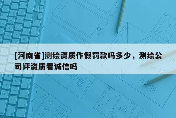 [河南省]测绘资质作假罚款吗多少，测绘公司评资质看诚信吗