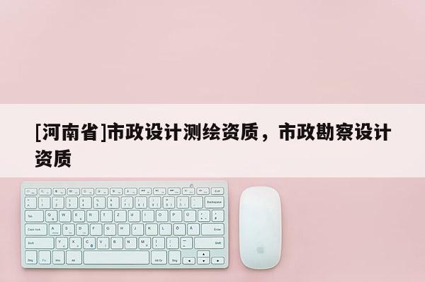 [河南省]市政设计测绘资质，市政勘察设计资质