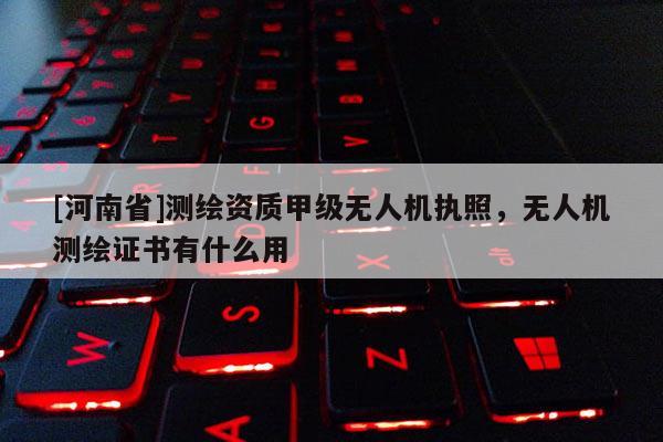 [河南省]测绘资质甲级无人机执照，无人机测绘证书有什么用
