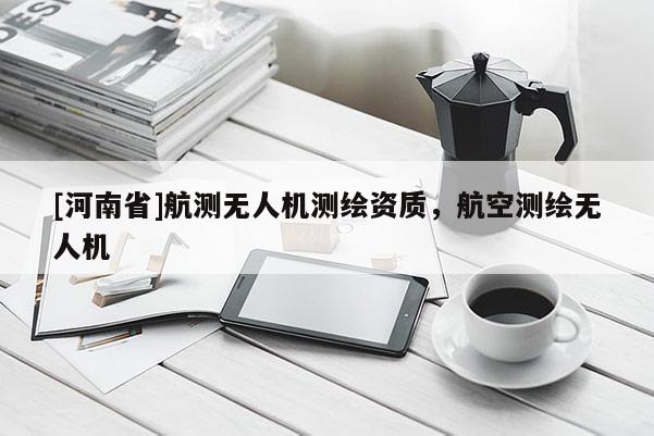 [河南省]航测无人机测绘资质，航空测绘无人机
