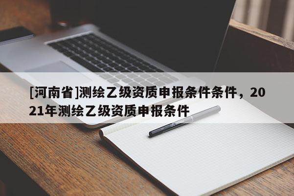 [河南省]测绘乙级资质申报条件条件，2021年测绘乙级资质申报条件