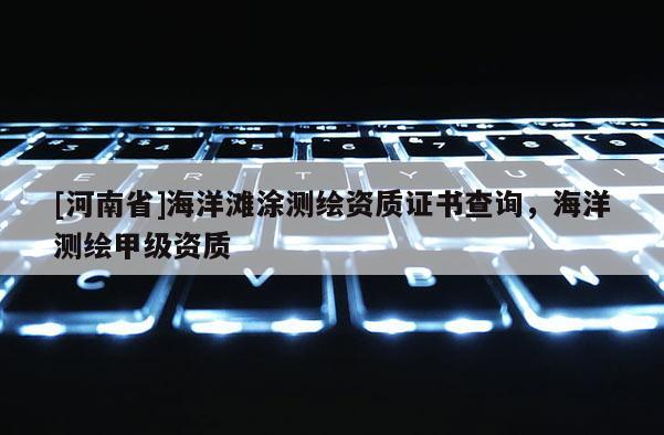 [河南省]海洋滩涂测绘资质证书查询，海洋测绘甲级资质