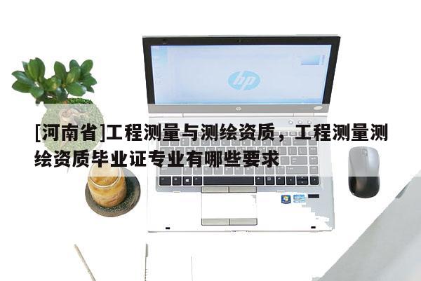 [河南省]工程测量与测绘资质，工程测量测绘资质毕业证专业有哪些要求