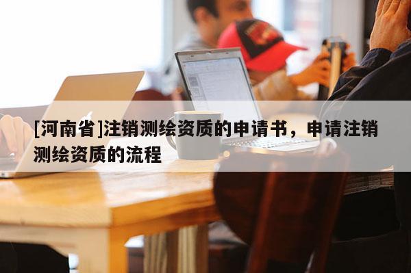 [河南省]注销测绘资质的申请书，申请注销测绘资质的流程