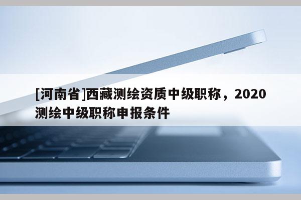 [河南省] *** 测绘资质中级职称，2020测绘中级职称申报条件
