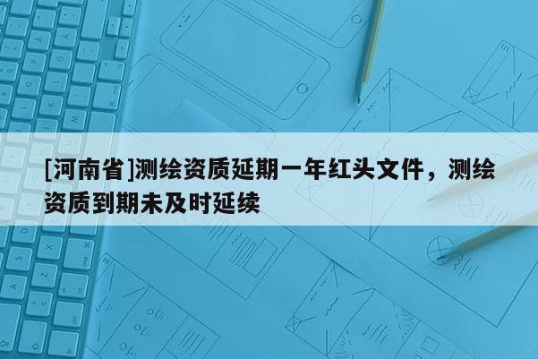 [河南省]测绘资质延期一年红头文件，测绘资质到期未及时延续