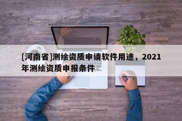 [河南省]测绘资质申请软件用途，2021年测绘资质申报条件