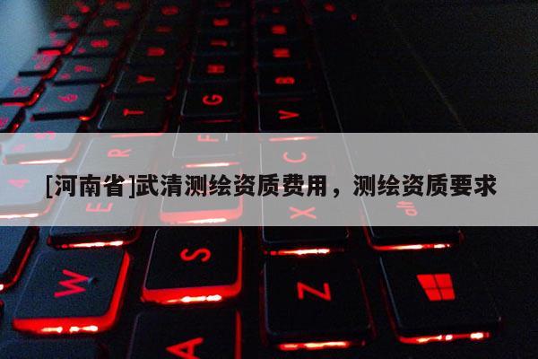 [河南省]武清测绘资质费用，测绘资质要求