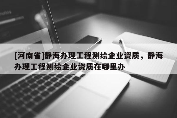 [河南省]静海办理工程测绘企业资质，静海办理工程测绘企业资质在哪里办