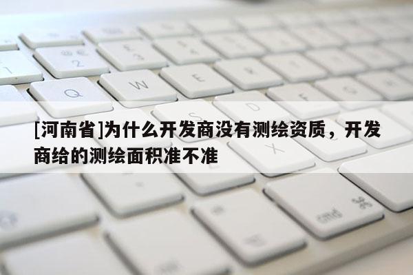 [河南省]为什么开发商没有测绘资质，开发商给的测绘面积准不准