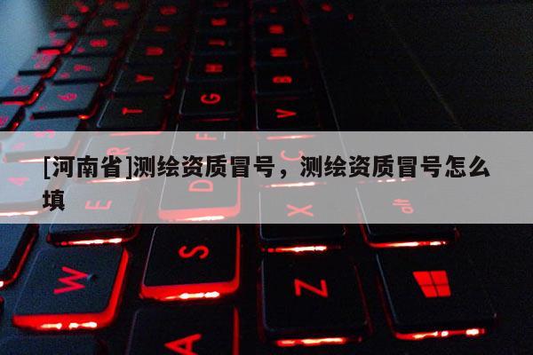 [河南省]测绘资质冒号，测绘资质冒号怎么填