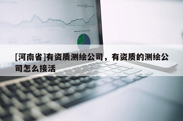 [河南省]有资质测绘公司，有资质的测绘公司怎么接活