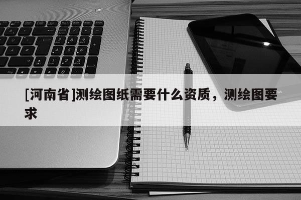 [河南省]测绘图纸需要什么资质，测绘图要求