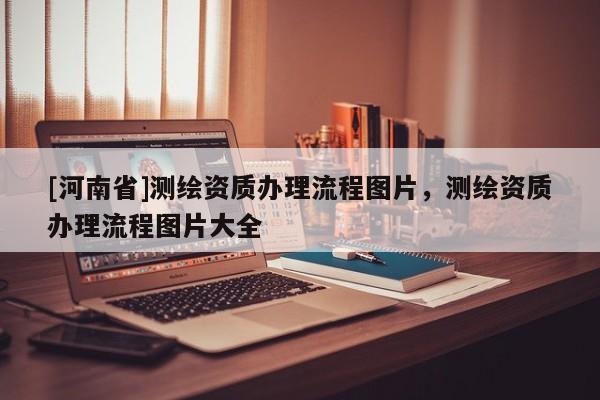 [河南省]测绘资质办理流程图片，测绘资质办理流程图片大全