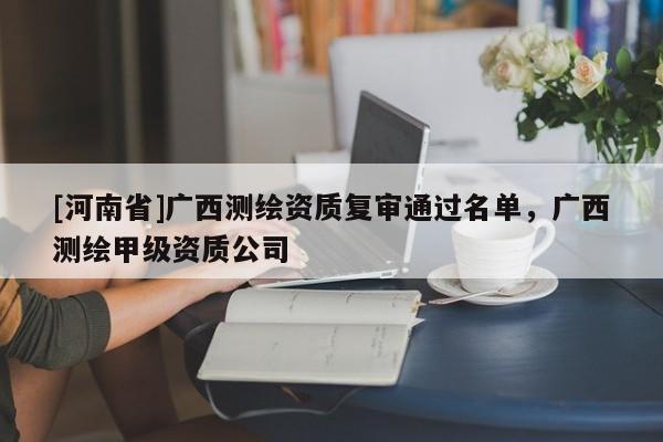 [河南省]广西测绘资质复审通过名单，广西测绘甲级资质公司