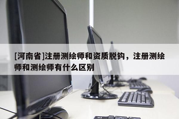 [河南省]注册测绘师和资质脱钩，注册测绘师和测绘师有什么区别