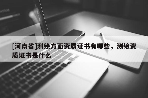 [河南省]测绘方面资质证书有哪些，测绘资质证书是什么