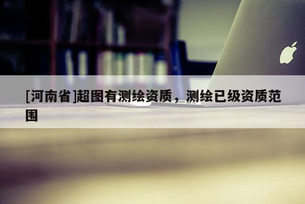 [河南省]超图有测绘资质，测绘已级资质范围