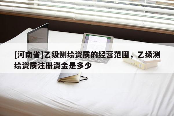 [河南省]乙级测绘资质的经营范围，乙级测绘资质注册资金是多少