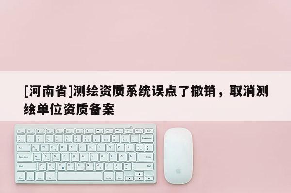 [河南省]测绘资质系统误点了撤销，取消测绘单位资质备案