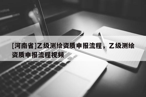 [河南省]乙级测绘资质申报流程，乙级测绘资质申报流程视频