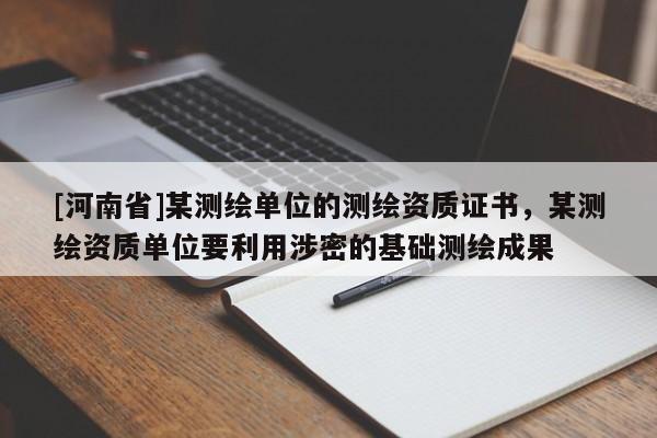 [河南省]某测绘单位的测绘资质证书，某测绘资质单位要利用涉密的基础测绘成果