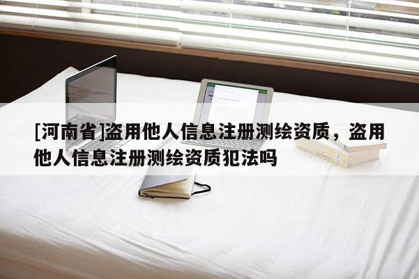 [河南省]盗用他人信息注册测绘资质，盗用他人信息注册测绘资质犯法吗